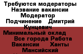 Требуются модераторы › Название вакансии ­ Модератор › Подчинение ­ Дмитрий Кунцевич › Минимальный оклад ­ 1 000 - Все города Работа » Вакансии   . Ханты-Мансийский,Нижневартовск г.